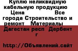 Куплю неликвидную кабельную продукцию › Цена ­ 1 900 000 - Все города Строительство и ремонт » Материалы   . Дагестан респ.,Дербент г.